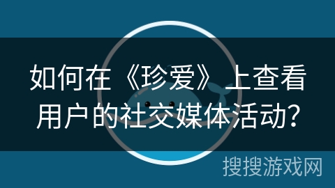 如何在《珍爱》上查看用户的社交媒体活动？
