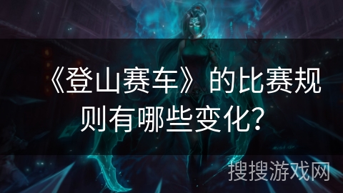 《登山赛车》的比赛规则有哪些变化？