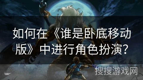 如何在《谁是卧底移动版》中进行角色扮演？