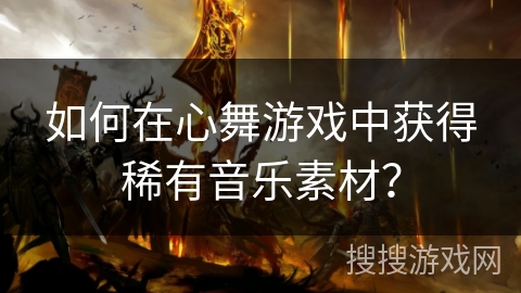 如何在心舞游戏中获得稀有音乐素材？