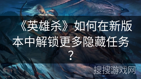 《英雄杀》如何在新版本中解锁更多隐藏任务？