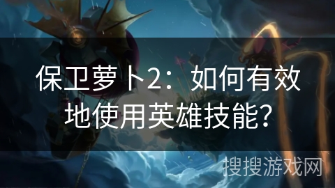 保卫萝卜2：如何有效地使用英雄技能？