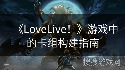 《LoveLive！》游戏中的卡组构建指南