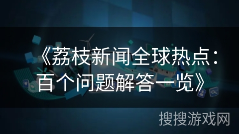 《荔枝新闻全球热点：百个问题解答一览》