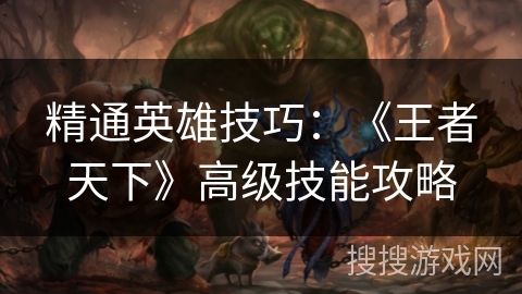精通英雄技巧：《王者天下》高级技能攻略