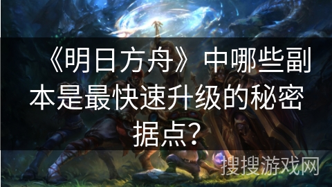 《明日方舟》中哪些副本是最快速升级的秘密据点？