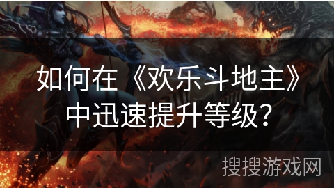 如何在《欢乐斗地主》中迅速提升等级？