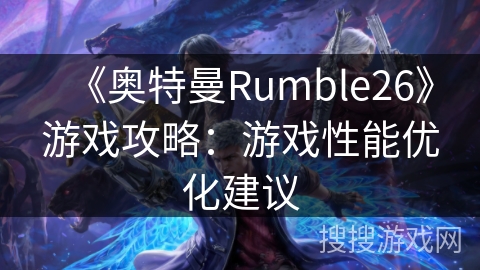 《奥特曼Rumble26》游戏攻略：游戏性能优化建议