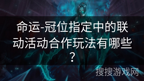 命运-冠位指定中的联动活动合作玩法有哪些？