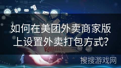 如何在美团外卖商家版上设置外卖打包方式？