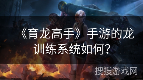 《育龙高手》手游的龙训练系统如何？