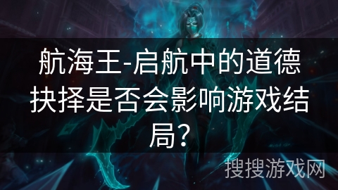 航海王-启航中的道德抉择是否会影响游戏结局？