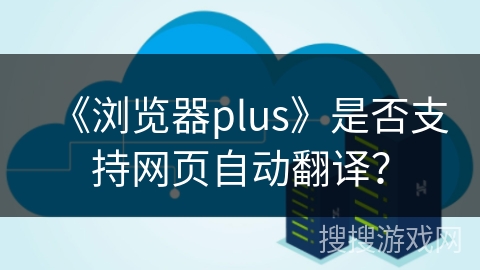《浏览器plus》是否支持网页自动翻译？