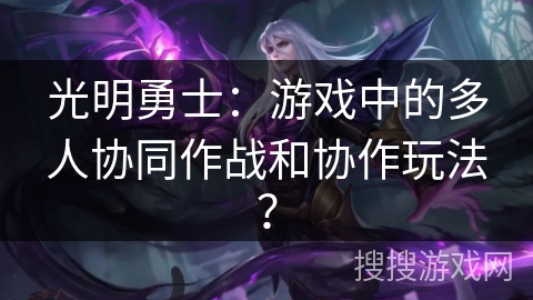 光明勇士：游戏中的多人协同作战和协作玩法？