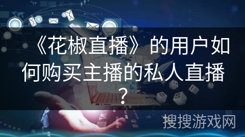 《花椒直播》的用户如何购买主播的私人直播？