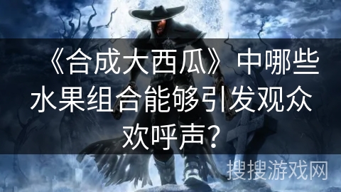 《合成大西瓜》中哪些水果组合能够引发观众欢呼声？