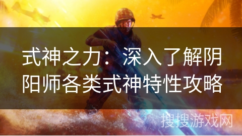 式神之力：深入了解阴阳师各类式神特性攻略