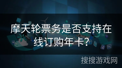 摩天轮票务是否支持在线订购年卡？