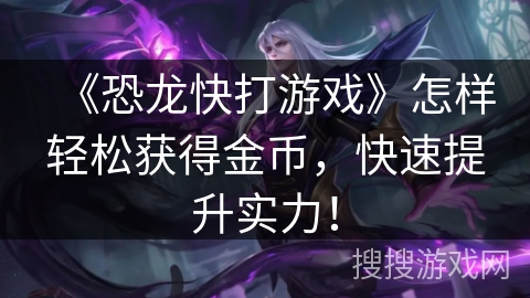 《恐龙快打游戏》怎样轻松获得金币，快速提升实力！