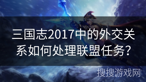 三国志2017中的外交关系如何处理联盟任务？