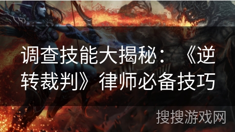 调查技能大揭秘：《逆转裁判》律师必备技巧