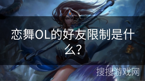 恋舞OL的好友限制是什么？