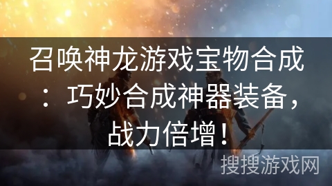 召唤神龙游戏宝物合成：巧妙合成神器装备，战力倍增！