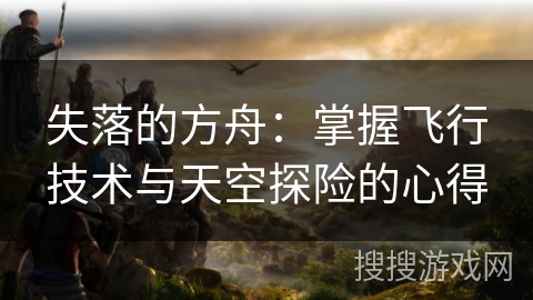 失落的方舟：掌握飞行技术与天空探险的心得
