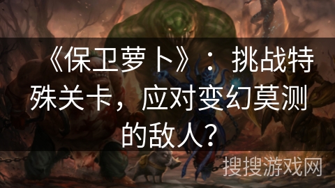 《保卫萝卜》：挑战特殊关卡，应对变幻莫测的敌人？