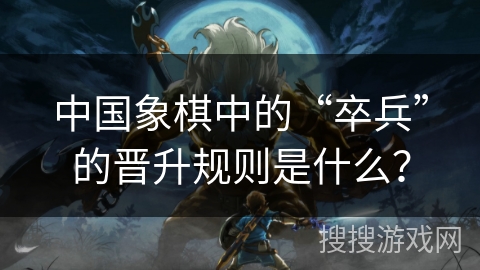 中国象棋中的“卒兵”的晋升规则是什么？