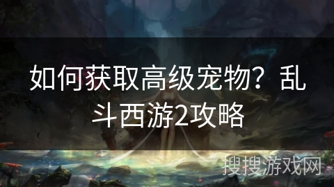 如何获取高级宠物？乱斗西游2攻略