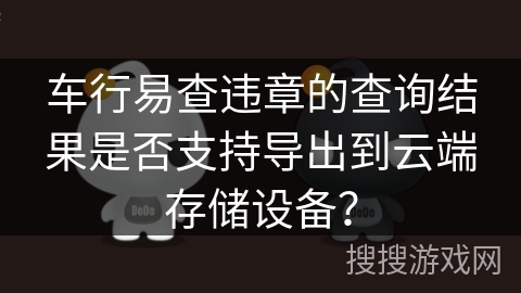 车行易查违章的查询结果是否支持导出到云端存储设备？