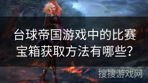 台球帝国游戏中的比赛宝箱获取方法有哪些？