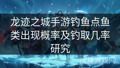 龙迹之城手游钓鱼点鱼类出现概率及钓取几率研究