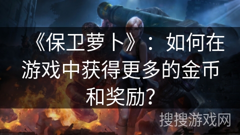 《保卫萝卜》：如何在游戏中获得更多的金币和奖励？