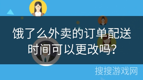 饿了么外卖的订单配送时间可以更改吗？