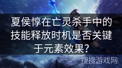 夏侯惇在亡灵杀手中的技能释放时机是否关键于元素效果？