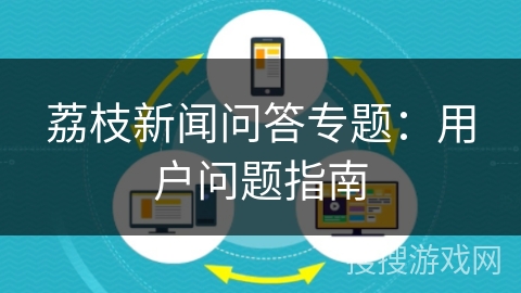 荔枝新闻问答专题：用户问题指南