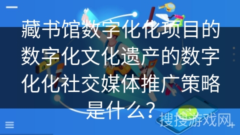 藏书馆数字化化项目的数字化文化遗产的数字化化社交媒体推广策略是什么？