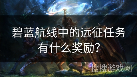 碧蓝航线中的远征任务有什么奖励？