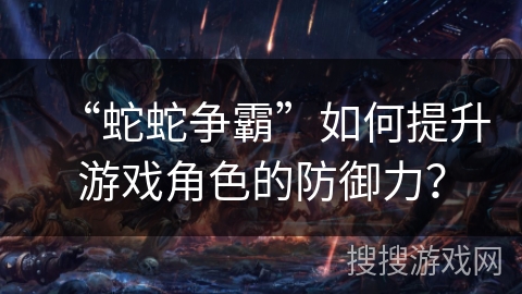 “蛇蛇争霸”如何提升游戏角色的防御力？