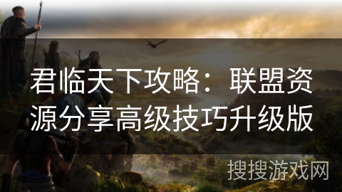 君临天下攻略：联盟资源分享高级技巧升级版