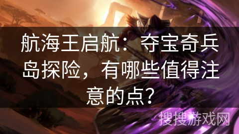航海王启航：夺宝奇兵岛探险，有哪些值得注意的点？