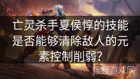 亡灵杀手夏侯惇的技能是否能够清除敌人的元素控制削弱？