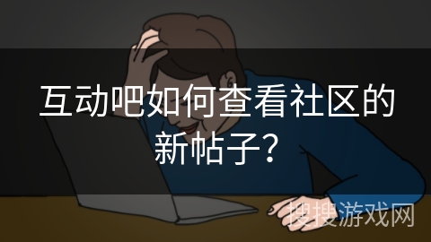 互动吧如何查看社区的新帖子？