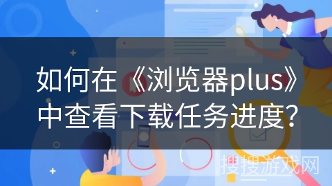 如何在《浏览器plus》中查看下载任务进度？