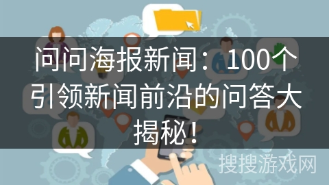 问问海报新闻：100个引领新闻前沿的问答大揭秘！