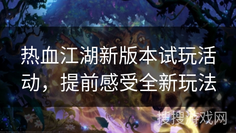 热血江湖新版本试玩活动，提前感受全新玩法