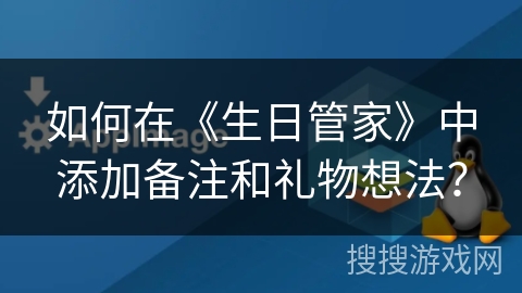 如何在《生日管家》中添加备注和礼物想法？