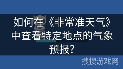 如何在《非常准天气》中查看特定地点的气象预报？
